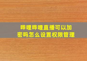 哔哩哔哩直播可以加密吗怎么设置权限管理