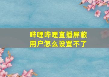 哔哩哔哩直播屏蔽用户怎么设置不了