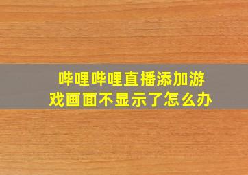 哔哩哔哩直播添加游戏画面不显示了怎么办