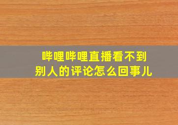 哔哩哔哩直播看不到别人的评论怎么回事儿