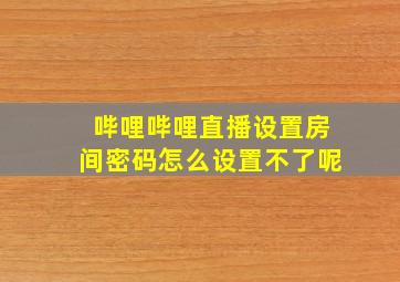 哔哩哔哩直播设置房间密码怎么设置不了呢