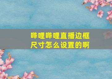 哔哩哔哩直播边框尺寸怎么设置的啊