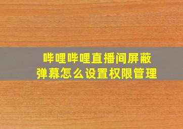 哔哩哔哩直播间屏蔽弹幕怎么设置权限管理