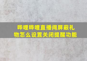 哔哩哔哩直播间屏蔽礼物怎么设置关闭提醒功能