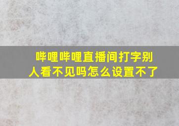 哔哩哔哩直播间打字别人看不见吗怎么设置不了