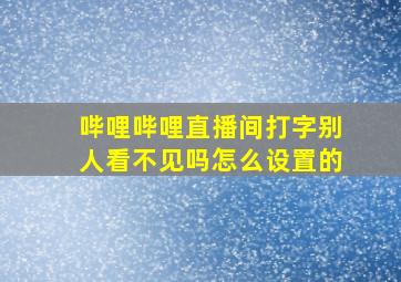 哔哩哔哩直播间打字别人看不见吗怎么设置的