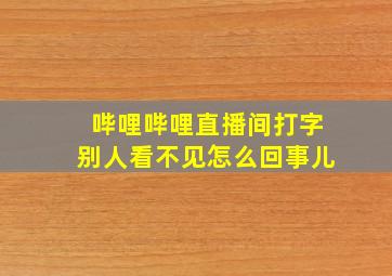 哔哩哔哩直播间打字别人看不见怎么回事儿