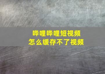 哔哩哔哩短视频怎么缓存不了视频