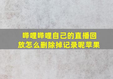 哔哩哔哩自己的直播回放怎么删除掉记录呢苹果