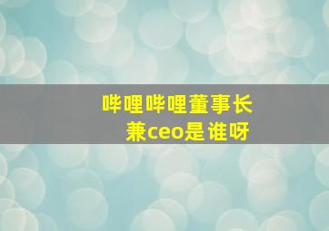 哔哩哔哩董事长兼ceo是谁呀