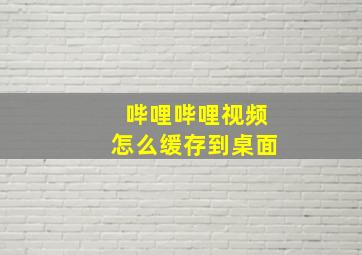 哔哩哔哩视频怎么缓存到桌面