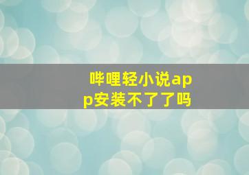 哔哩轻小说app安装不了了吗