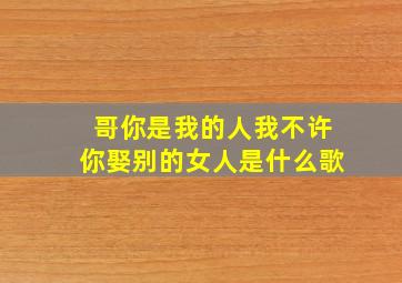 哥你是我的人我不许你娶别的女人是什么歌