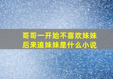 哥哥一开始不喜欢妹妹后来追妹妹是什么小说