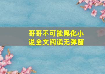 哥哥不可能黑化小说全文阅读无弹窗