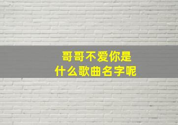 哥哥不爱你是什么歌曲名字呢