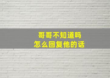 哥哥不知道吗怎么回复他的话