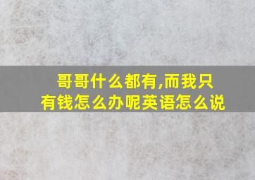 哥哥什么都有,而我只有钱怎么办呢英语怎么说