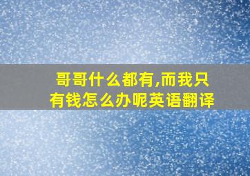 哥哥什么都有,而我只有钱怎么办呢英语翻译