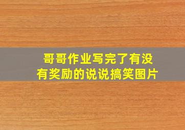 哥哥作业写完了有没有奖励的说说搞笑图片