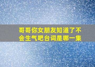 哥哥你女朋友知道了不会生气吧台词是哪一集