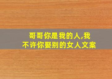 哥哥你是我的人,我不许你娶别的女人文案