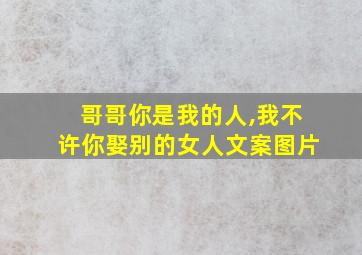 哥哥你是我的人,我不许你娶别的女人文案图片