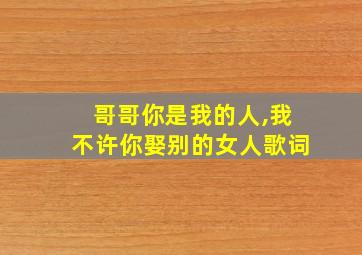 哥哥你是我的人,我不许你娶别的女人歌词