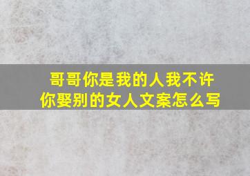 哥哥你是我的人我不许你娶别的女人文案怎么写