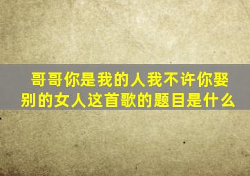 哥哥你是我的人我不许你娶别的女人这首歌的题目是什么