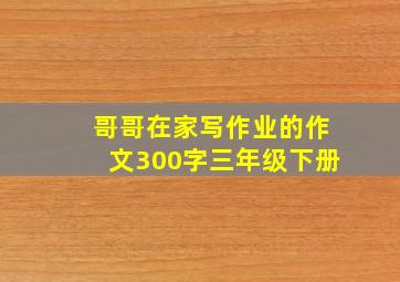 哥哥在家写作业的作文300字三年级下册