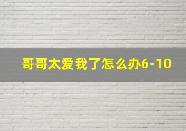 哥哥太爱我了怎么办6-10