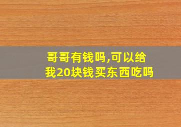 哥哥有钱吗,可以给我20块钱买东西吃吗