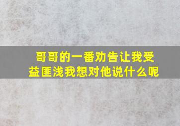 哥哥的一番劝告让我受益匪浅我想对他说什么呢