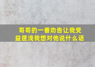 哥哥的一番劝告让我受益匪浅我想对他说什么话