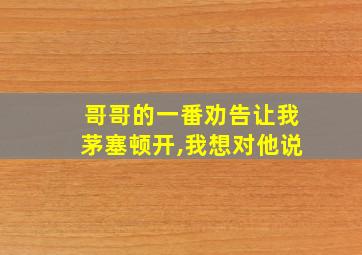 哥哥的一番劝告让我茅塞顿开,我想对他说