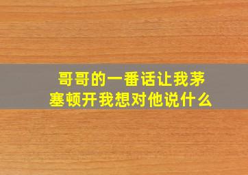 哥哥的一番话让我茅塞顿开我想对他说什么