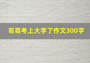 哥哥考上大学了作文300字