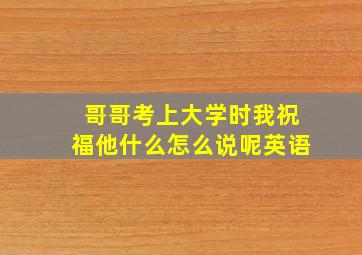 哥哥考上大学时我祝福他什么怎么说呢英语