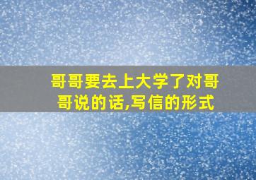 哥哥要去上大学了对哥哥说的话,写信的形式