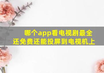 哪个app看电视剧最全还免费还能投屏到电视机上