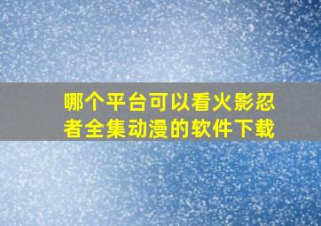 哪个平台可以看火影忍者全集动漫的软件下载