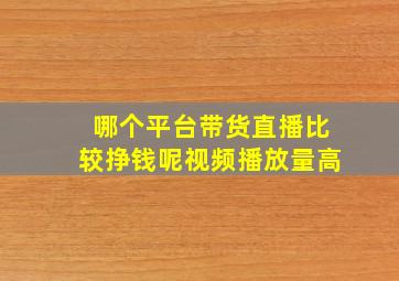 哪个平台带货直播比较挣钱呢视频播放量高