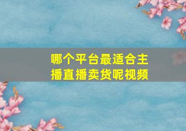 哪个平台最适合主播直播卖货呢视频