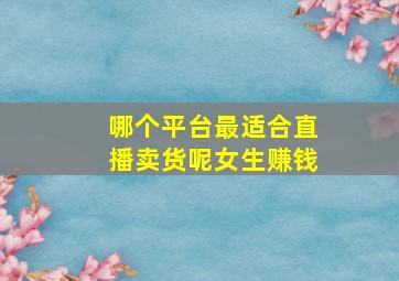 哪个平台最适合直播卖货呢女生赚钱