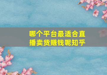 哪个平台最适合直播卖货赚钱呢知乎