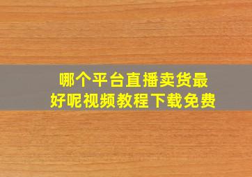 哪个平台直播卖货最好呢视频教程下载免费