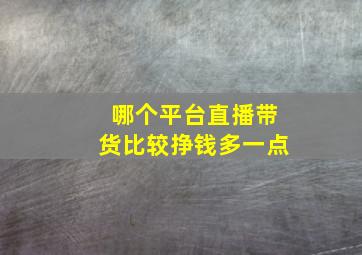 哪个平台直播带货比较挣钱多一点