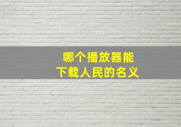 哪个播放器能下载人民的名义