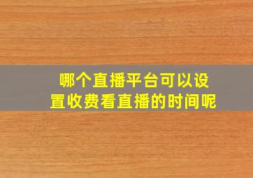 哪个直播平台可以设置收费看直播的时间呢